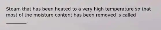 Steam that has been heated to a very high temperature so that most of the moisture content has been removed is called _________.