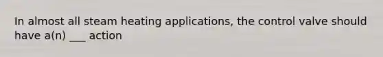 In almost all steam heating applications, the control valve should have a(n) ___ action