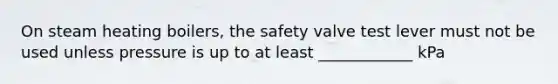 On steam heating boilers, the safety valve test lever must not be used unless pressure is up to at least ____________ kPa