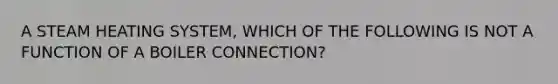 A STEAM HEATING SYSTEM, WHICH OF THE FOLLOWING IS NOT A FUNCTION OF A BOILER CONNECTION?