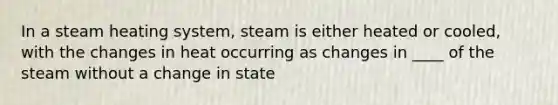 In a steam heating system, steam is either heated or cooled, with the changes in heat occurring as changes in ____ of the steam without a change in state