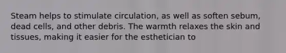 Steam helps to stimulate circulation, as well as soften sebum, dead cells, and other debris. The warmth relaxes the skin and tissues, making it easier for the esthetician to