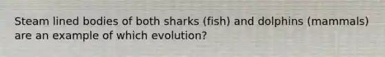 Steam lined bodies of both sharks (fish) and dolphins (mammals) are an example of which evolution?