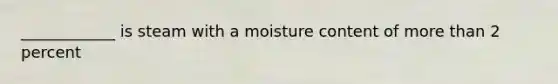 ____________ is steam with a moisture content of more than 2 percent