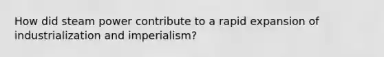 How did steam power contribute to a rapid expansion of industrialization and imperialism?