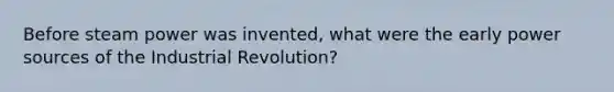 Before steam power was invented, what were the early power sources of the Industrial Revolution?