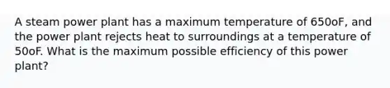 A steam power plant has a maximum temperature of 650oF, and the power plant rejects heat to surroundings at a temperature of 50oF. What is the maximum possible efficiency of this power plant?