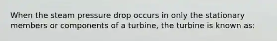 When the steam pressure drop occurs in only the stationary members or components of a turbine, the turbine is known as: