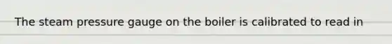The steam pressure gauge on the boiler is calibrated to read in
