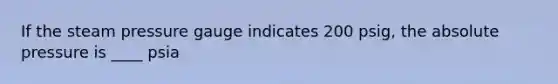 If the steam pressure gauge indicates 200 psig, the absolute pressure is ____ psia