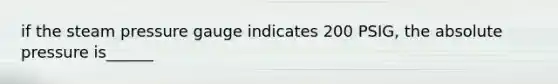 if the steam pressure gauge indicates 200 PSIG, the absolute pressure is______
