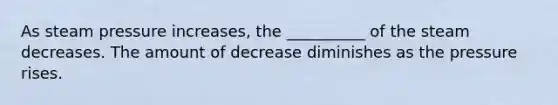 As steam pressure increases, the __________ of the steam decreases. The amount of decrease diminishes as the pressure rises.