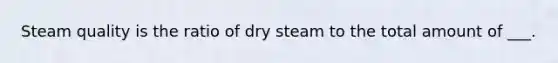 Steam quality is the ratio of dry steam to the total amount of ___.