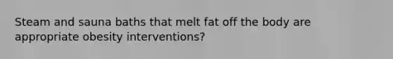 Steam and sauna baths that melt fat off the body are appropriate obesity interventions?