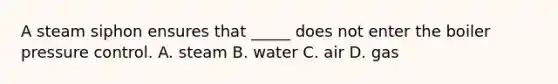 A steam siphon ensures that _____ does not enter the boiler pressure control. A. steam B. water C. air D. gas