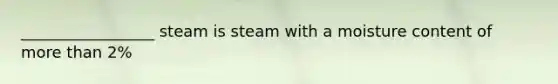 _________________ steam is steam with a moisture content of more than 2%