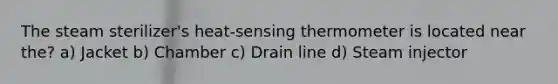 The steam sterilizer's heat-sensing thermometer is located near the? a) Jacket b) Chamber c) Drain line d) Steam injector