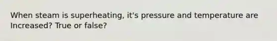 When steam is superheating, it's pressure and temperature are Increased? True or false?