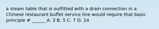 a steam table that is outfitted with a drain connection in a Chinese restaurant buffet service line would require that basic principle # ______ A. 3 B. 5 C. 7 D. 14