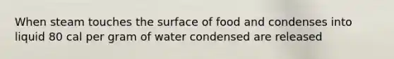 When steam touches the surface of food and condenses into liquid 80 cal per gram of water condensed are released