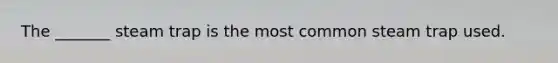 The _______ steam trap is the most common steam trap used.