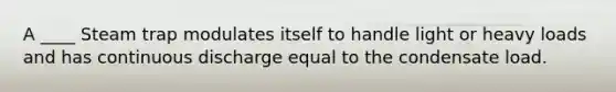 A ____ Steam trap modulates itself to handle light or heavy loads and has continuous discharge equal to the condensate load.