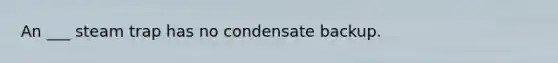 An ___ steam trap has no condensate backup.