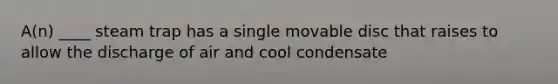 A(n) ____ steam trap has a single movable disc that raises to allow the discharge of air and cool condensate