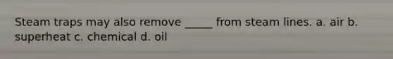 Steam traps may also remove _____ from steam lines. a. air b. superheat c. chemical d. oil