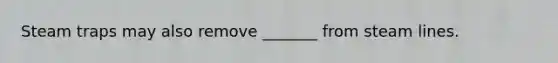 Steam traps may also remove _______ from steam lines.