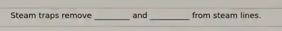 Steam traps remove _________ and __________ from steam lines.