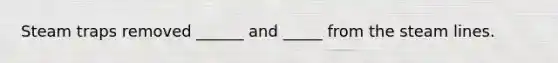 Steam traps removed ______ and _____ from the steam lines.