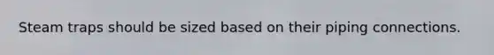 Steam traps should be sized based on their piping connections.