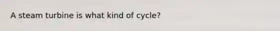 A steam turbine is what kind of cycle?