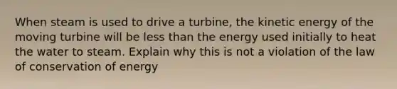 When steam is used to drive a turbine, the kinetic energy of the moving turbine will be <a href='https://www.questionai.com/knowledge/k7BtlYpAMX-less-than' class='anchor-knowledge'>less than</a> the energy used initially to heat the water to steam. Explain why this is not a violation of the law of conservation of energy