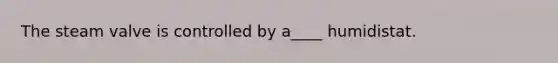 The steam valve is controlled by a____ humidistat.