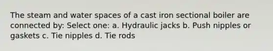 The steam and water spaces of a cast iron sectional boiler are connected by: Select one: a. Hydraulic jacks b. Push nipples or gaskets c. Tie nipples d. Tie rods