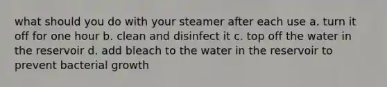 what should you do with your steamer after each use a. turn it off for one hour b. clean and disinfect it c. top off the water in the reservoir d. add bleach to the water in the reservoir to prevent bacterial growth