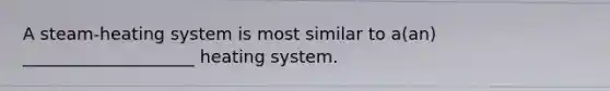 A steam-heating system is most similar to a(an) ____________________ heating system.