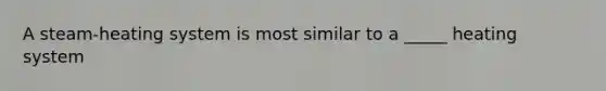 A steam-heating system is most similar to a _____ heating system