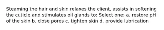 Steaming the hair and skin relaxes the client, assists in softening the cuticle and stimulates oil glands to: Select one: a. restore pH of the skin b. close pores c. tighten skin d. provide lubrication