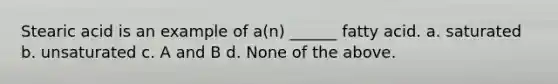 Stearic acid is an example of a(n) ______ fatty acid. a. saturated b. unsaturated c. A and B d. None of the above.