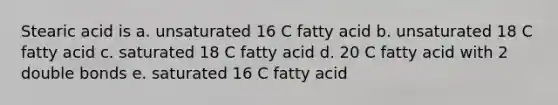 Stearic acid is a. unsaturated 16 C fatty acid b. unsaturated 18 C fatty acid c. saturated 18 C fatty acid d. 20 C fatty acid with 2 double bonds e. saturated 16 C fatty acid