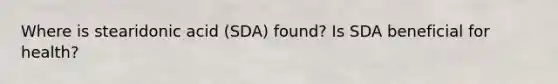 Where is stearidonic acid (SDA) found? Is SDA beneficial for health?