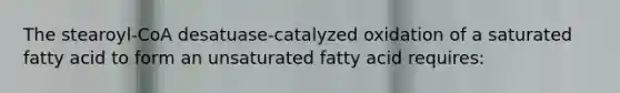 The stearoyl-CoA desatuase-catalyzed oxidation of a saturated fatty acid to form an unsaturated fatty acid requires: