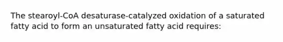 The stearoyl-CoA desaturase-catalyzed oxidation of a saturated fatty acid to form an unsaturated fatty acid requires: