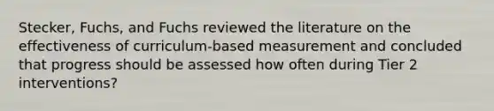 Stecker, Fuchs, and Fuchs reviewed the literature on the effectiveness of curriculum-based measurement and concluded that progress should be assessed how often during Tier 2 interventions?