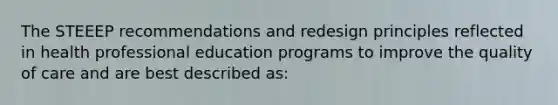 The STEEEP recommendations and redesign principles reflected in health professional education programs to improve the quality of care and are best described as: