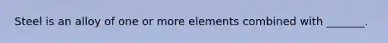 Steel is an alloy of one or more elements combined with _______.