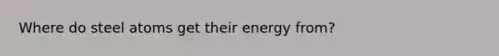 Where do steel atoms get their energy from?